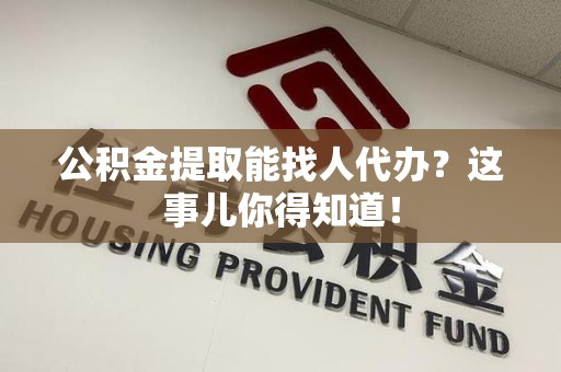 龙文公积金提取能找人代办？这事儿你得知道！