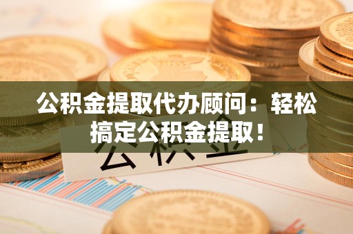 龙文公积金提取代办顾问：轻松搞定公积金提取！