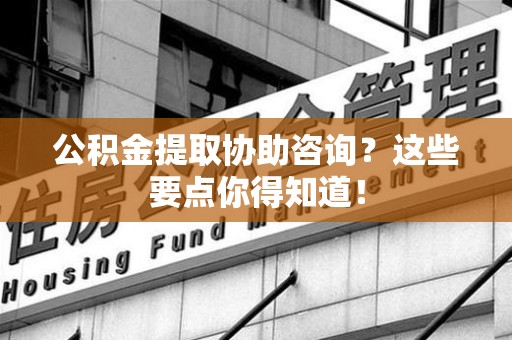龙文公积金提取协助咨询？这些要点你得知道！