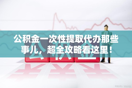 龙文公积金一次性提取代办那些事儿，超全攻略看这里！