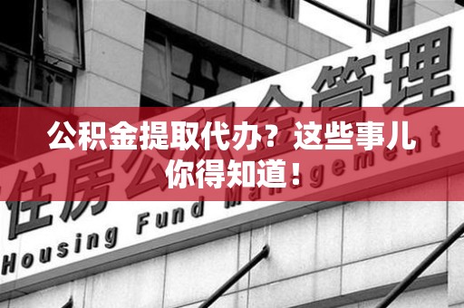 龙文公积金提取代办？这些事儿你得知道！