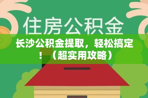 龙文长沙公积金提取，轻松搞定！（超实用攻略）