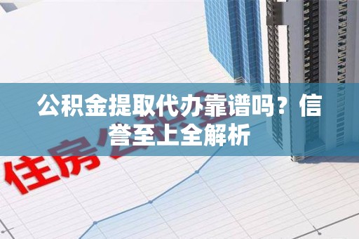 龙文公积金提取代办靠谱吗？信誉至上全解析