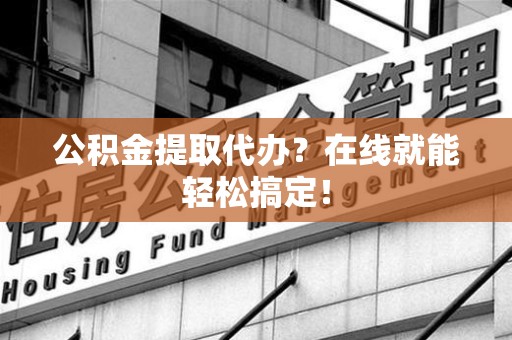 龙文公积金提取代办？在线就能轻松搞定！