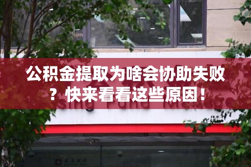 龙文公积金提取为啥会协助失败？快来看看这些原因！