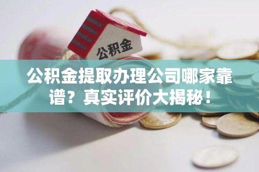龙文公积金提取办理公司哪家靠谱?真实评价大揭秘! 龙文公积金提取办理公司哪家靠谱?真实评价大揭秘!