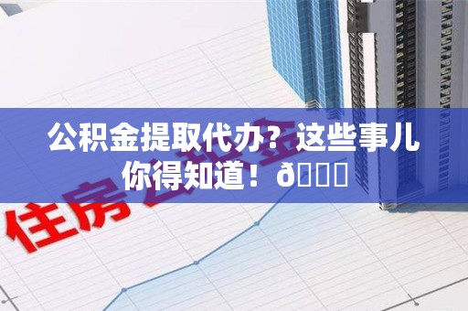 龙文公积金提取代办？这些事儿你得知道！😎