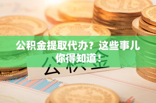 龙文公积金提取代办？这些事儿你得知道！
