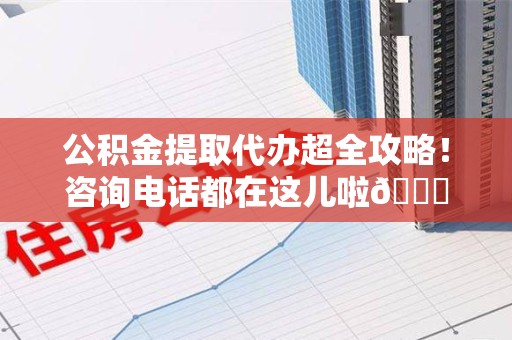 龙文公积金提取代办超全攻略！咨询电话都在这儿啦😎
