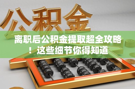 龙文离职后公积金提取超全攻略！这些细节你得知道