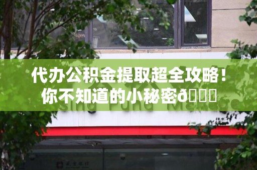 龙文代办公积金提取超全攻略！你不知道的小秘密😎