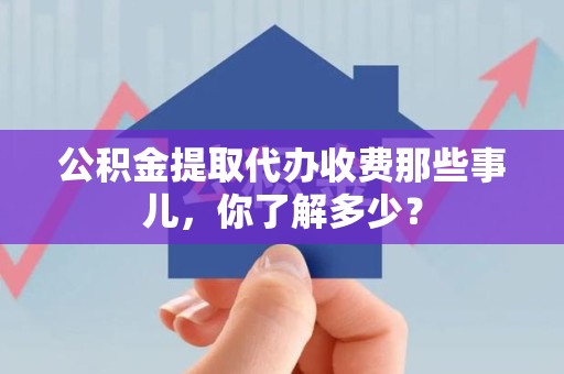 龙文公积金提取代办收费那些事儿，你了解多少？