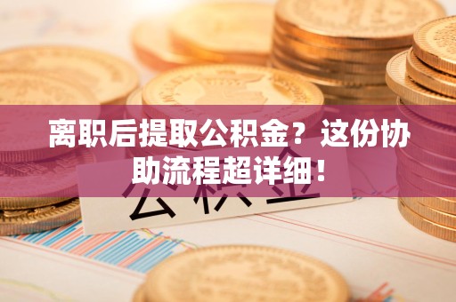 龙文离职后提取公积金?这份协助流程超详细! 龙文离职后提取公积金?这份协助流程超详细!