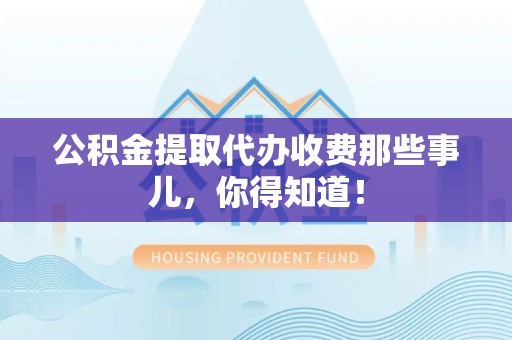 龙文公积金提取代办收费那些事儿,你得知道! 龙文公积金提取代办收费那些事儿,你得知道!