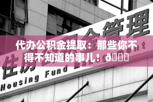 龙文代办公积金提取：那些你不得不知道的事儿！😎