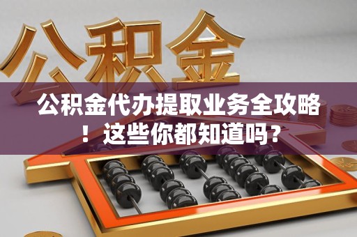 龙文公积金代办提取业务全攻略！这些你都知道吗？