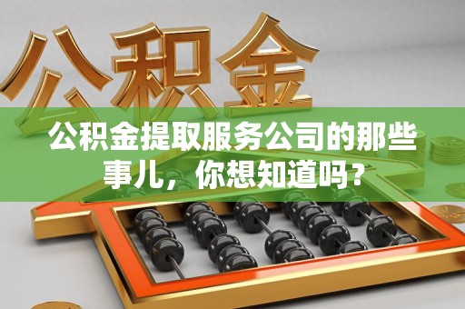 龙文公积金提取服务公司的那些事儿，你想知道吗？