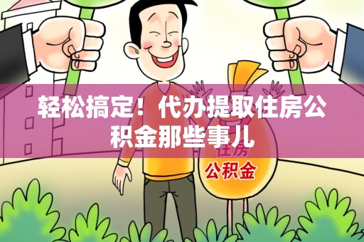 龙文轻松搞定！代办提取住房公积金那些事儿
