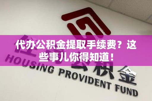 龙文代办公积金提取手续费？这些事儿你得知道！