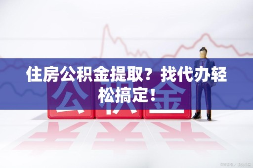 龙文住房公积金提取？找代办轻松搞定！