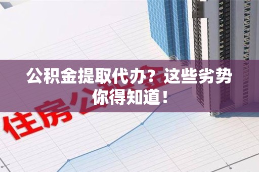 龙文公积金提取代办？这些劣势你得知道！