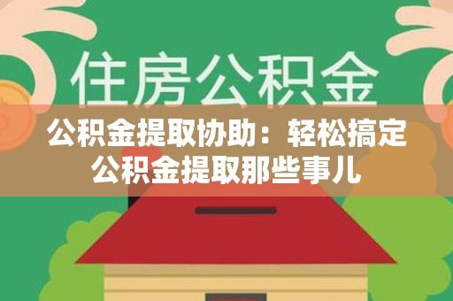 龙文公积金提取协助:轻松搞定公积金提取那些事儿 龙文公积金提取协助:轻松搞定公积金提取那些事儿