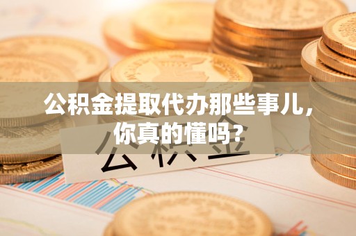 龙文公积金提取代办那些事儿，你真的懂吗？