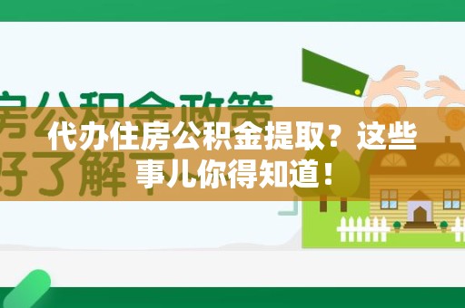 龙文代办住房公积金提取？这些事儿你得知道！