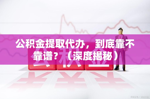 龙文公积金提取代办,到底靠不靠谱?(深度揭秘) 龙文公积金提取代办,到底靠不靠谱?(深度揭秘)