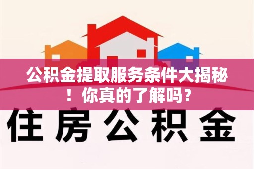 龙文公积金提取服务条件大揭秘！你真的了解吗？