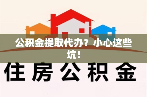 龙文公积金提取代办？小心这些坑！