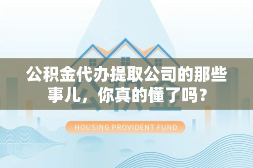 龙文公积金代办提取公司的那些事儿，你真的懂了吗？