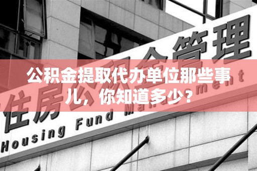 龙文公积金提取代办单位那些事儿,你知道多少? 龙文公积金提取代办单位那些事儿,你知道多少?