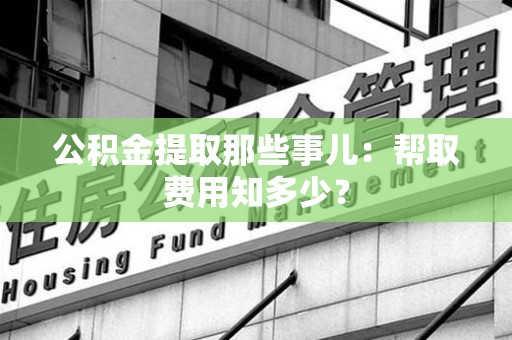 龙文公积金提取那些事儿:帮取费用知多少? 龙文公积金提取那些事儿:帮取费用知多少?