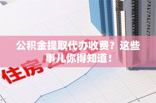 龙文公积金提取代办收费？这些事儿你得知道！