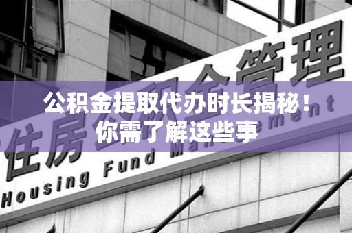 龙文公积金提取代办时长揭秘！你需了解这些事