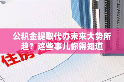 龙文公积金提取代办未来大势所趋?这些事儿你得知道 龙文公积金提取代办未来大势所趋?这些事儿你得知道