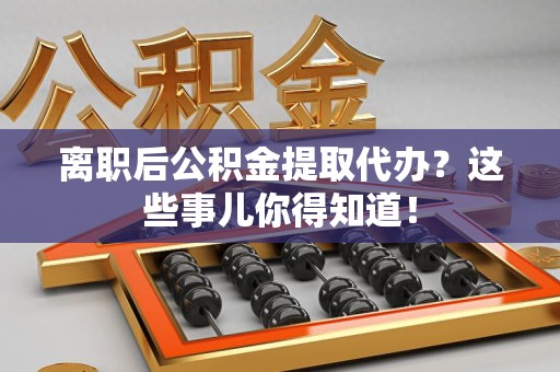 龙文离职后公积金提取代办?这些事儿你得知道! 龙文离职后公积金提取代办?这些事儿你得知道!