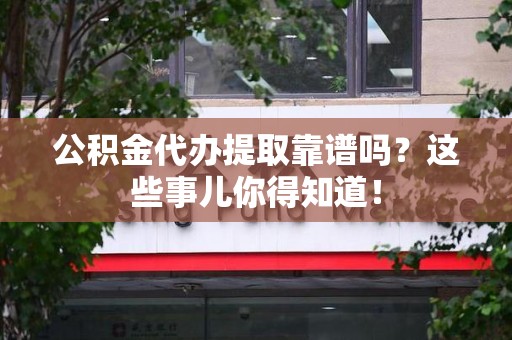 龙文公积金代办提取靠谱吗?这些事儿你得知道! 龙文公积金代办提取靠谱吗?这些事儿你得知道!