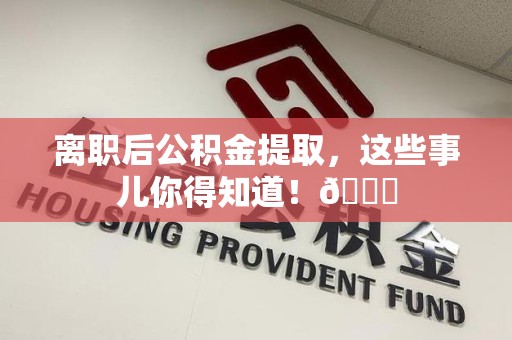 龙文离职后公积金提取，这些事儿你得知道！😎