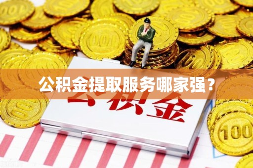 龙文公积金提取服务哪家强? 龙文公积金提取服务哪家强?
