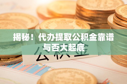 龙文揭秘！代办提取公积金靠谱与否大起底