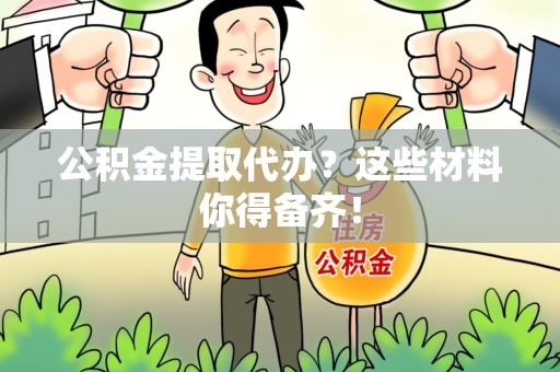 龙文公积金提取代办？这些材料你得备齐！