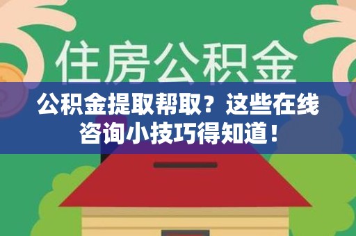 龙文公积金提取帮取？这些在线咨询小技巧得知道！