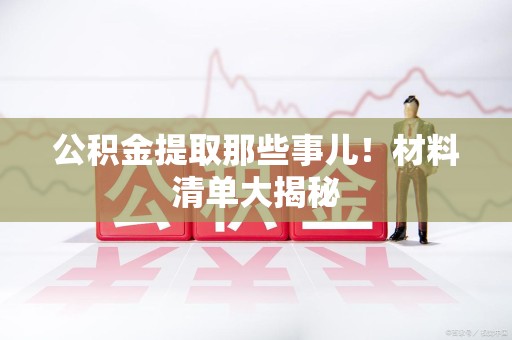 龙文公积金提取那些事儿！材料清单大揭秘