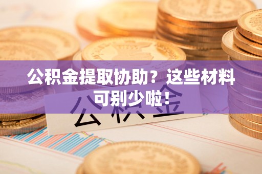 龙文公积金提取协助？这些材料可别少啦！