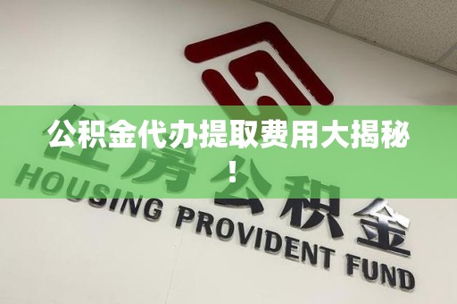 龙文公积金代办提取费用大揭秘！