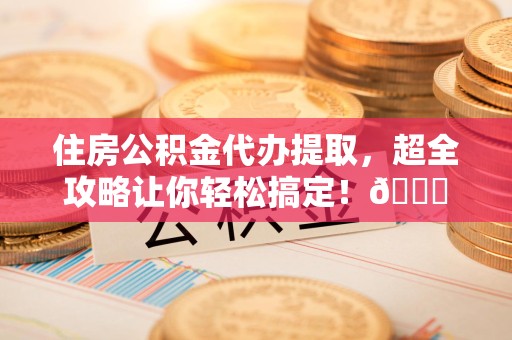 龙文住房公积金代办提取，超全攻略让你轻松搞定！😎