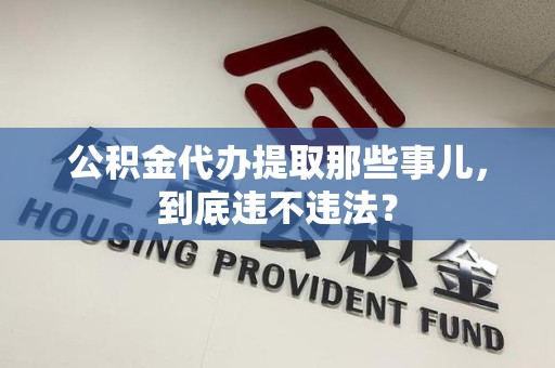 龙文公积金代办提取那些事儿，到底违不违法？