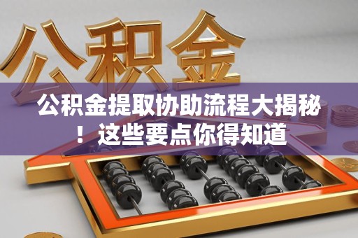 龙文公积金提取协助流程大揭秘！这些要点你得知道